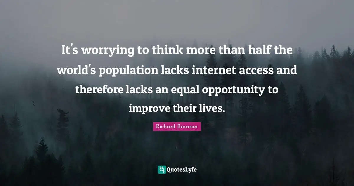It's worrying to think more than half the world's population lacks internet access and therefore lacks an equal opportunity to improve their lives.
