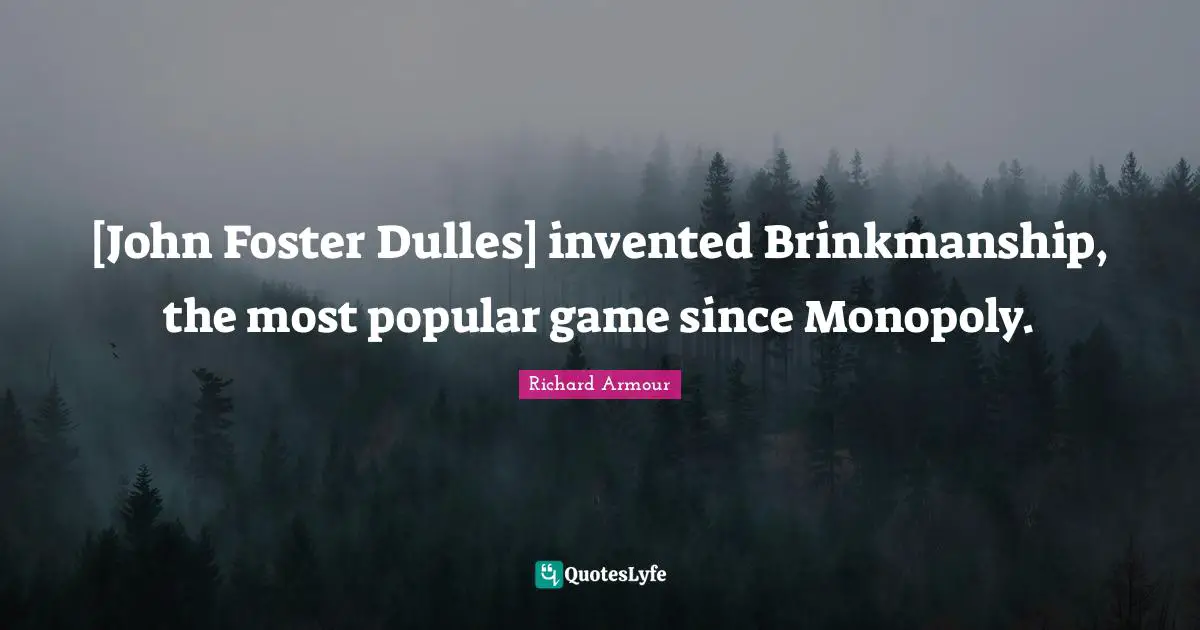 [John Foster Dulles] invented Brinkmanship, the most popular game since Monopoly.