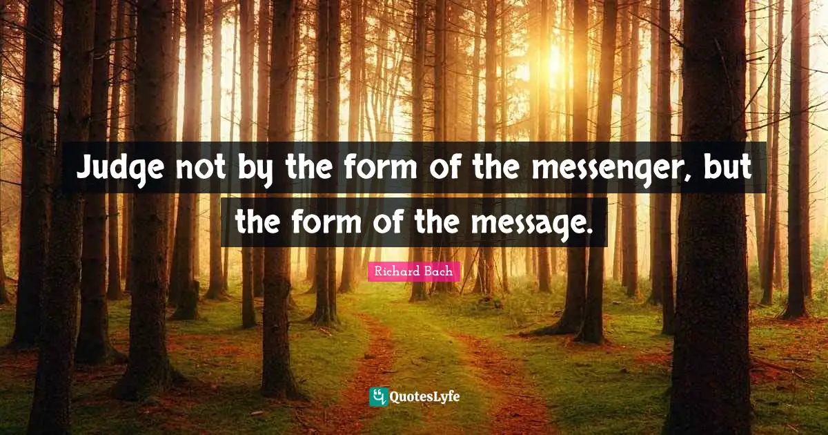 Judge not by the form of the messenger, but the form of the message.
