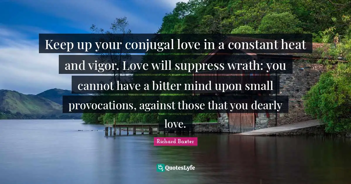 Vigor Quotes: "Keep up your conjugal love in a constant heat and vigor. Love will suppress wrath: you cannot have a bitter mind upon small provocations, against those that you dearly love."