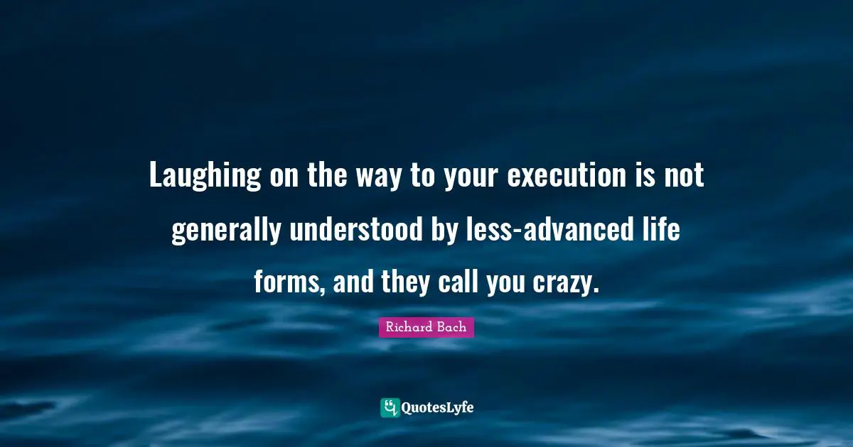Richard Bach Quotes: "Laughing on the way to your execution is not generally understood by less-advanced life forms, and they call you crazy."