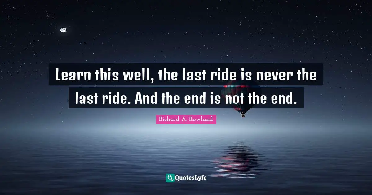 Learn this well, the last ride is never the last ride. And the end is not the end.