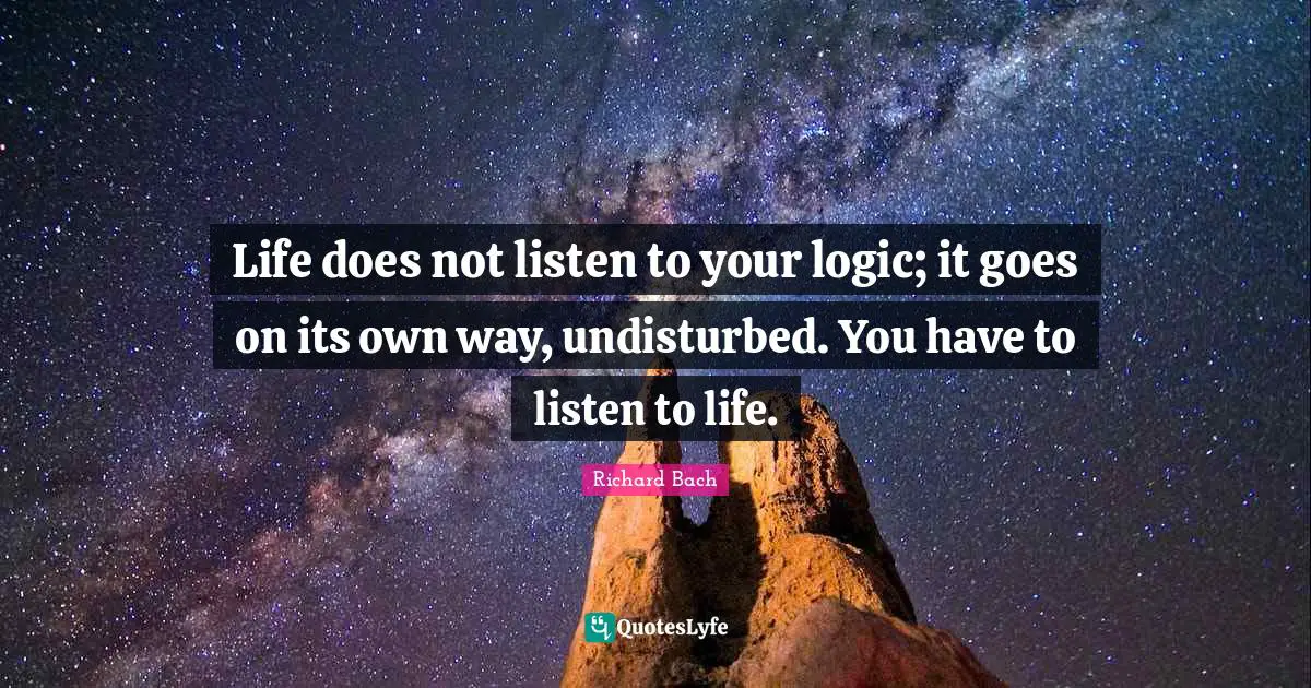 Richard Bach Quotes: "Life does not listen to your logic; it goes on its own way, undisturbed. You have to listen to life."