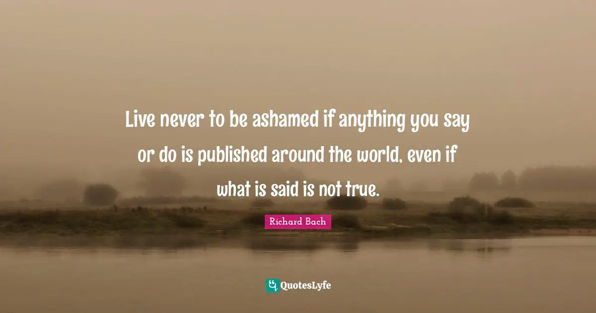 Live never to be ashamed if anything you say or do is published around the world, even if what is said is not true.