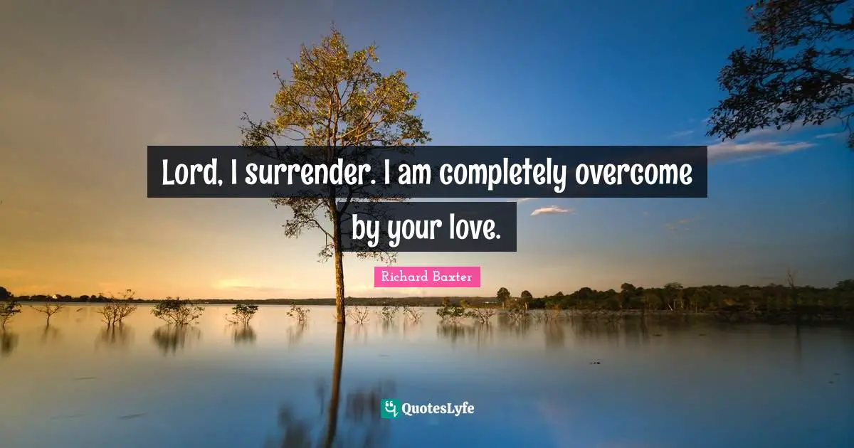 Lord, I surrender. I am completely overcome by your love.
