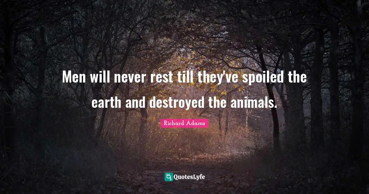 Men will never rest till they've spoiled the earth and destroyed the animals.