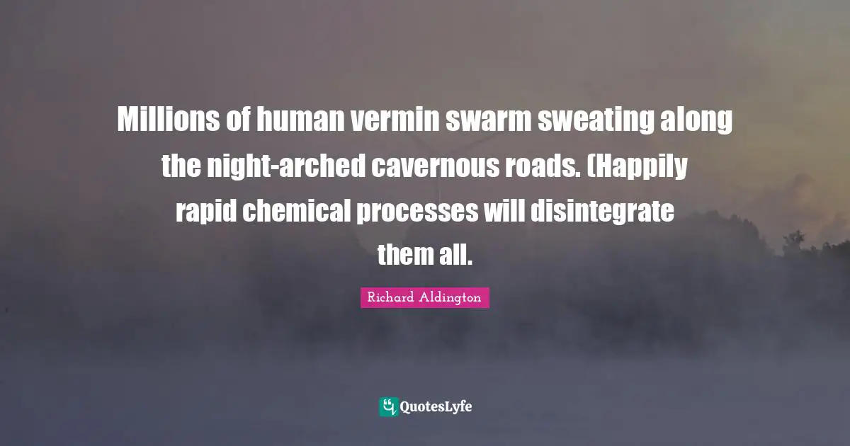 Millions of human vermin swarm sweating along the night-arched cavernous roads. (Happily rapid chemical processes will disintegrate them all.
