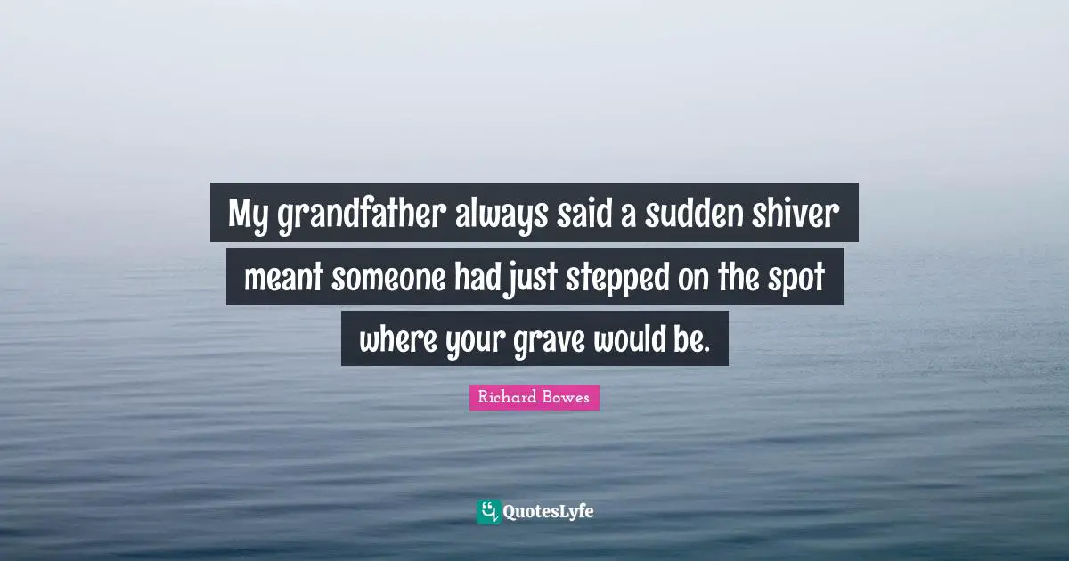 My grandfather always said a sudden shiver meant someone had just stepped on the spot where your grave would be.