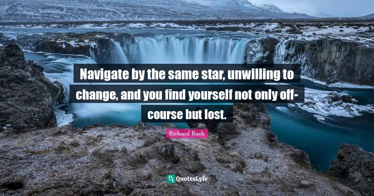 Unwilling Quotes: "Navigate by the same star, unwilling to change, and you find yourself not only off-course but lost."