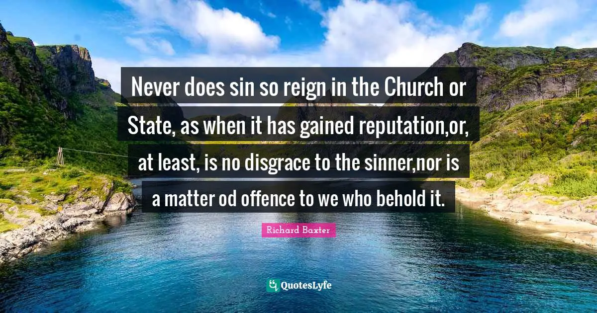 Never does sin so reign in the Church or State, as when it has gained reputation,or, at least, is no disgrace to the sinner,nor is a matter od offence to we who behold it.