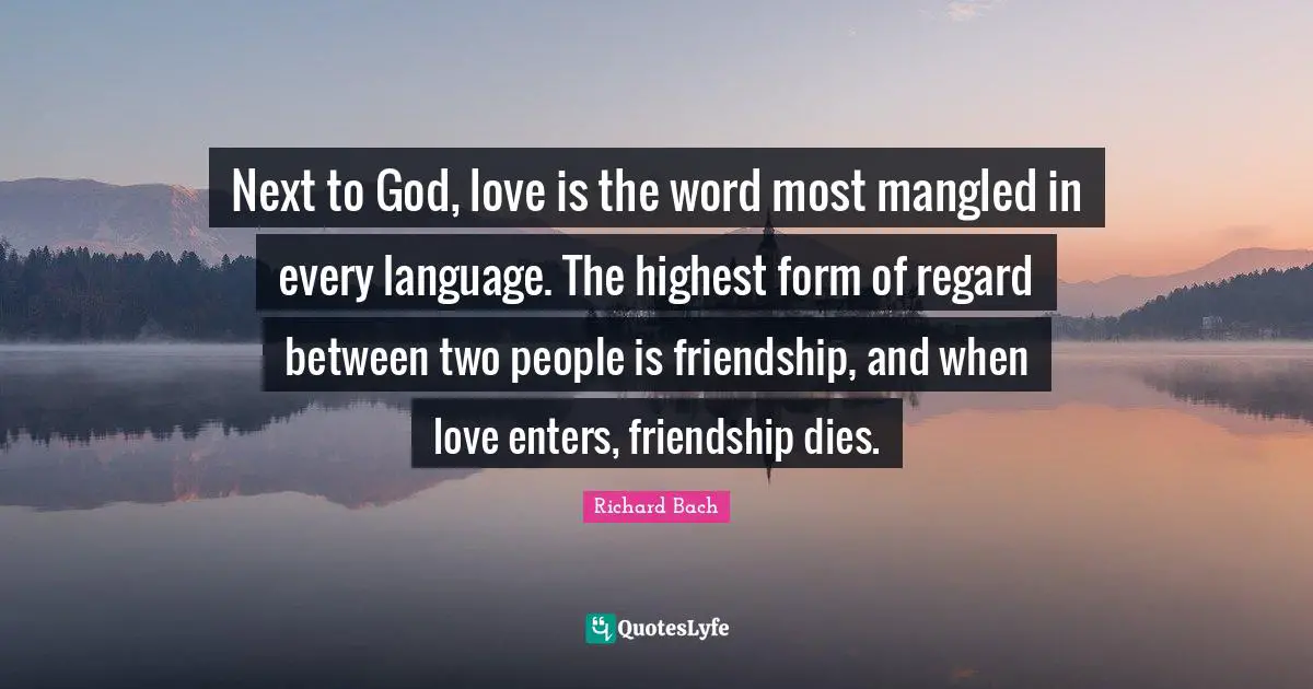 Next to God, love is the word most mangled in every language. The highest form of regard between two people is friendship, and when love enters, friendship dies.