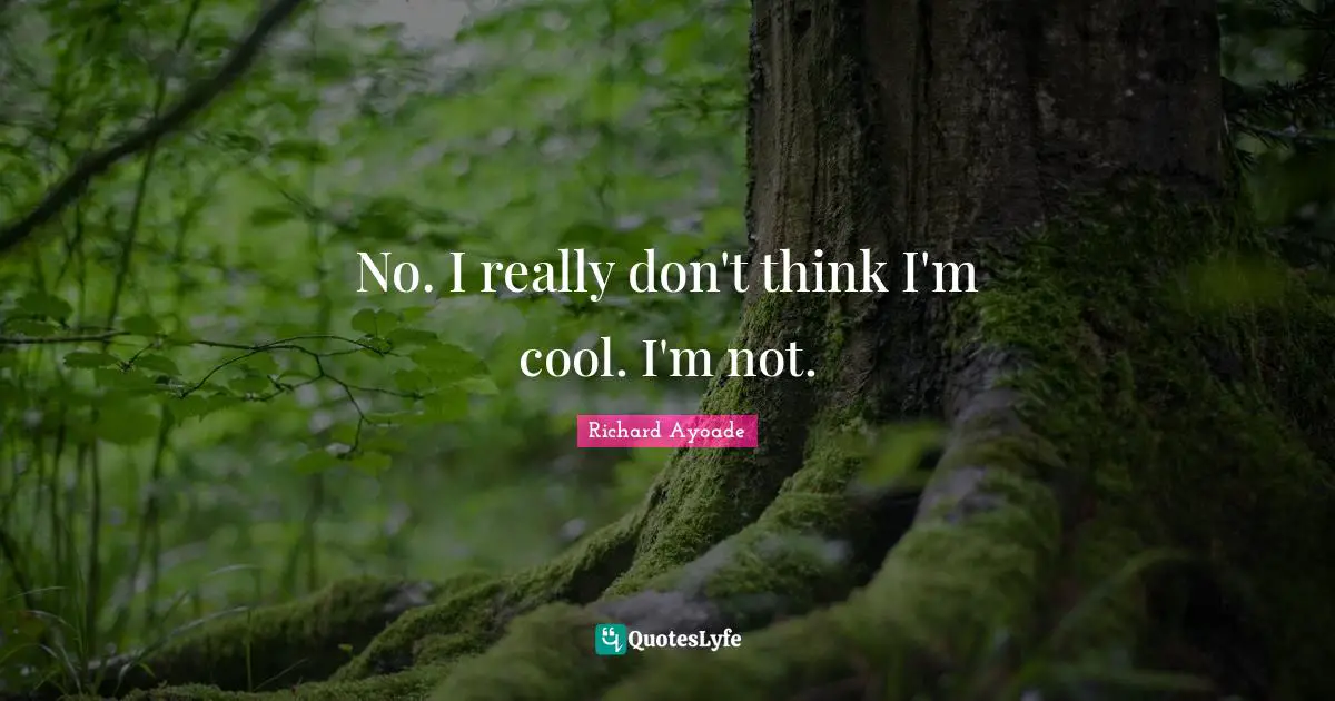 No. I really don't think I'm cool. I'm not.