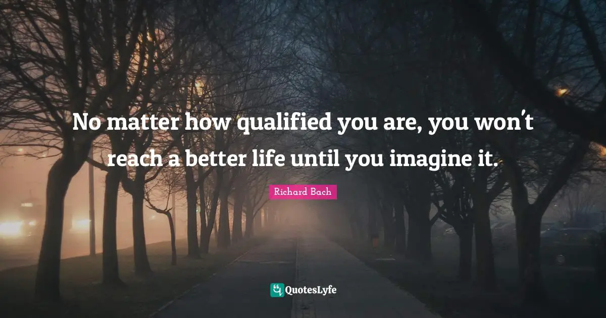 Better Life Quotes: "No matter how qualified you are, you won't reach a better life until you imagine it."