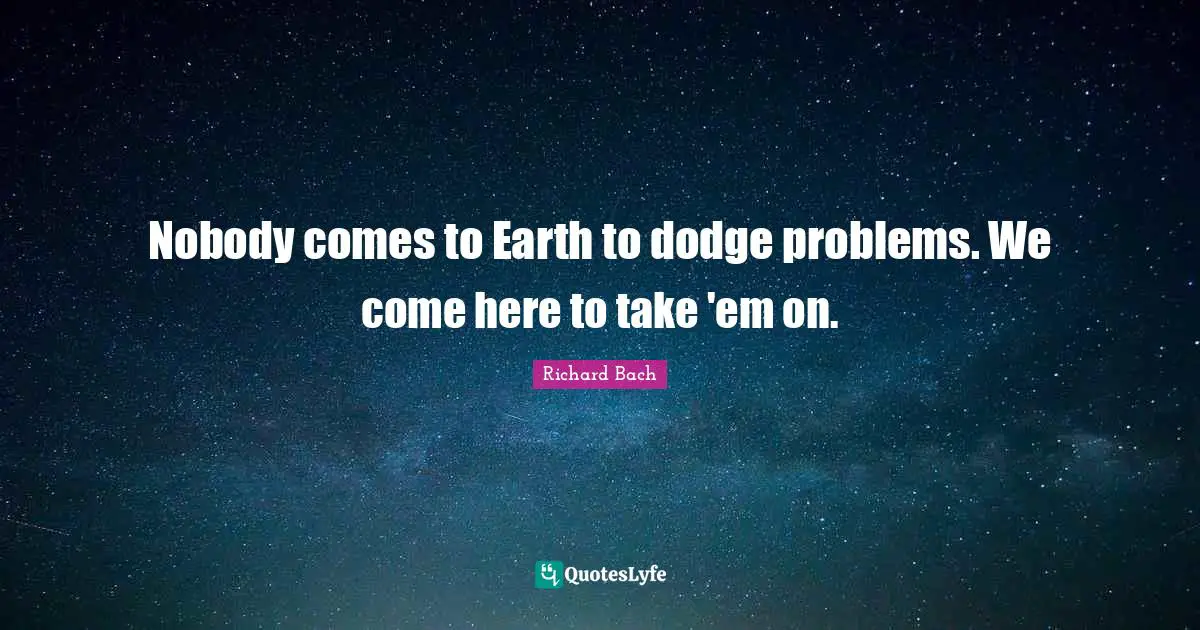 Nobody comes to Earth to dodge problems. We come here to take 'em on.