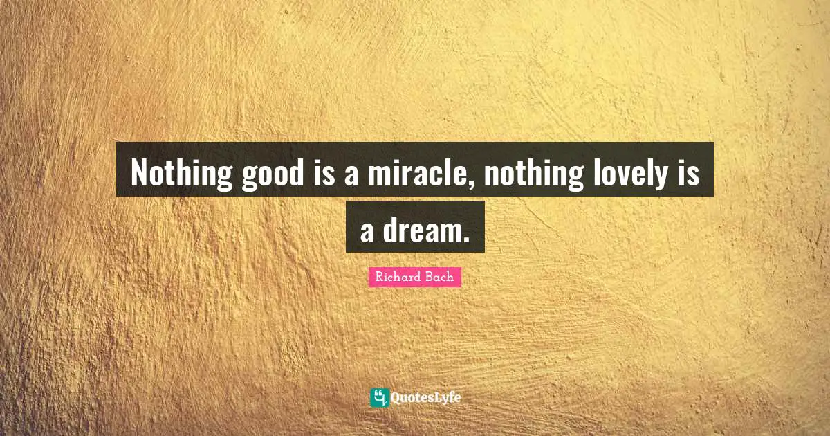 Richard Bach Quotes: "Nothing good is a miracle, nothing lovely is a dream."
