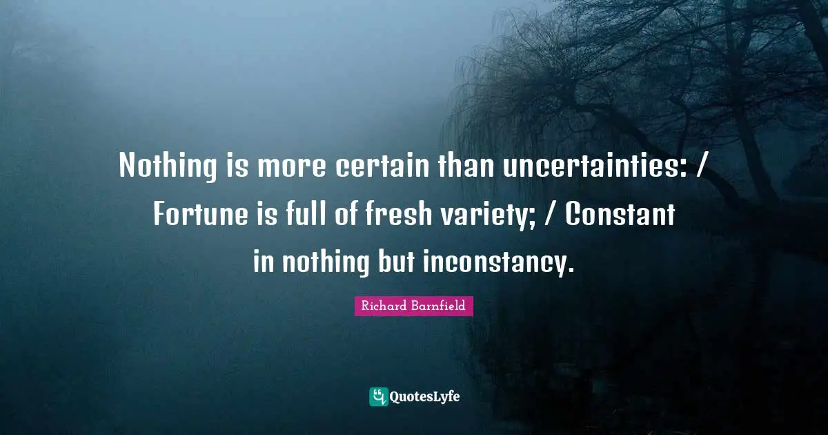Nothing is more certain than uncertainties: / Fortune is full of fresh variety; / Constant in nothing but inconstancy.