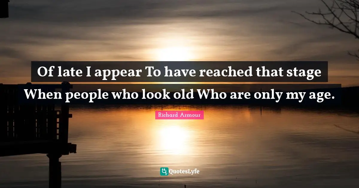 Of late I appear To have reached that stage When people who look old Who are only my age.