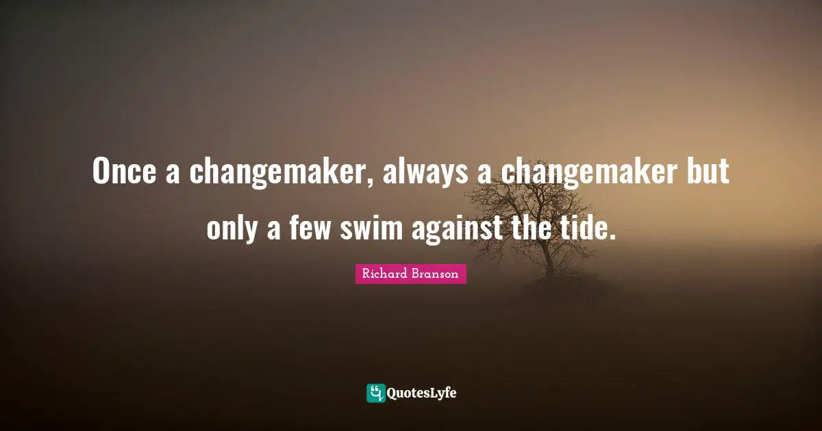 Once a changemaker, always a changemaker but only a few swim against the tide.