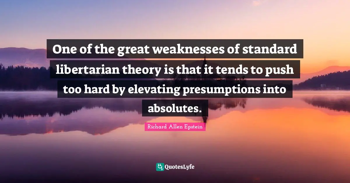 Elevating Quotes: "One of the great weaknesses of standard libertarian theory is that it tends to push too hard by elevating presumptions into absolutes."
