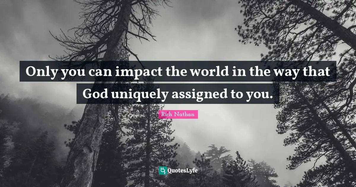 Only you can impact the world in the way that God uniquely assigned to you.