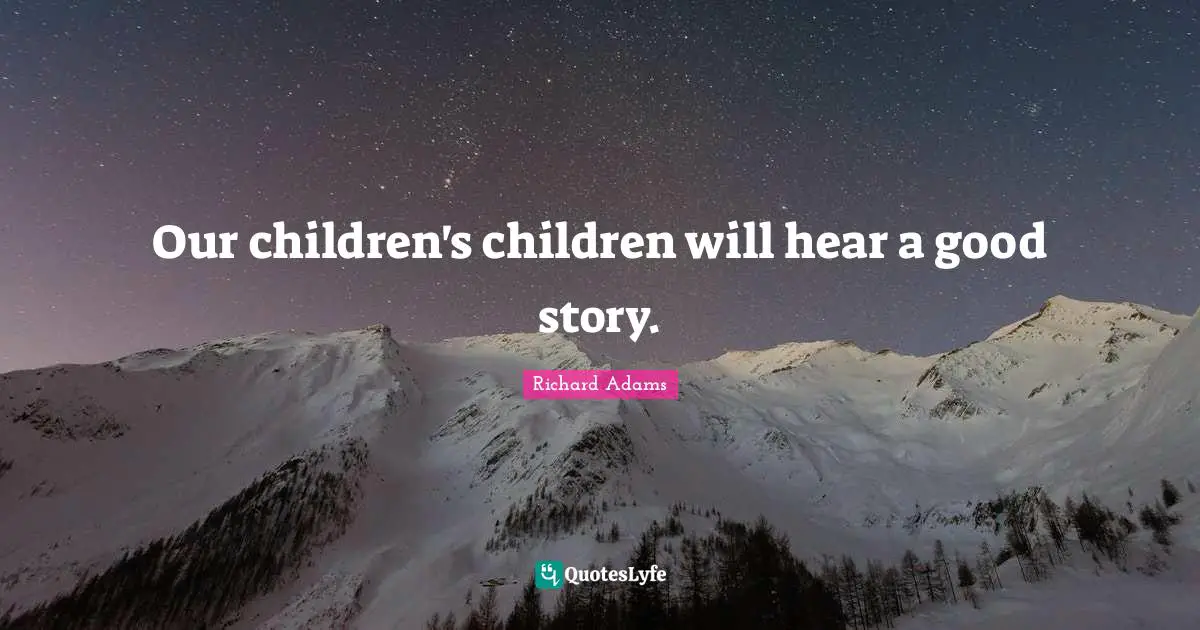 Our children's children will hear a good story.