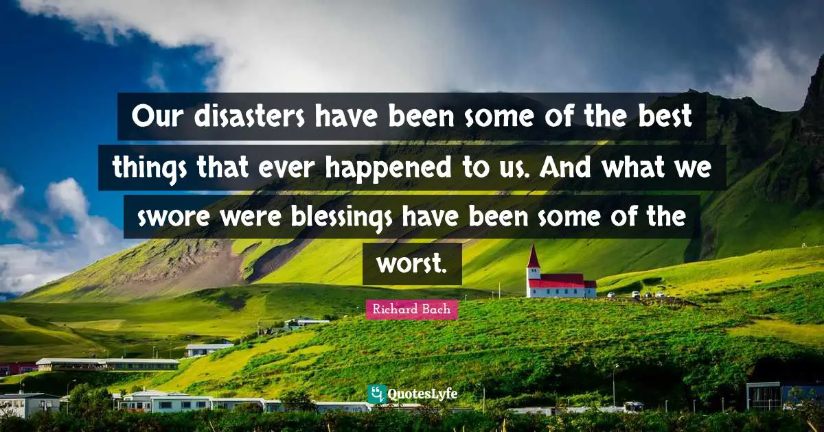 Our disasters have been some of the best things that ever happened to us. And what we swore were blessings have been some of the worst.