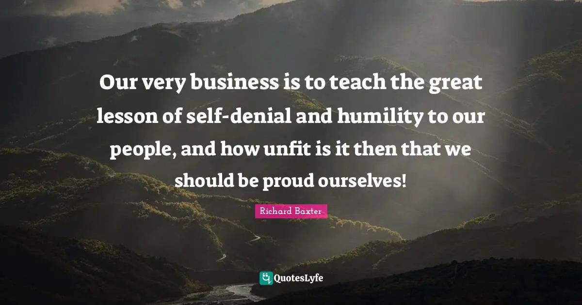 Our very business is to teach the great lesson of self-denial and humility to our people, and how unfit is it then that we should be proud ourselves!