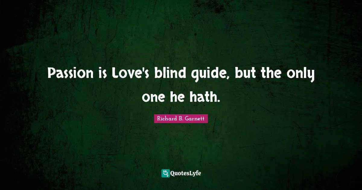 Passion is Love's blind guide, but the only one he hath.