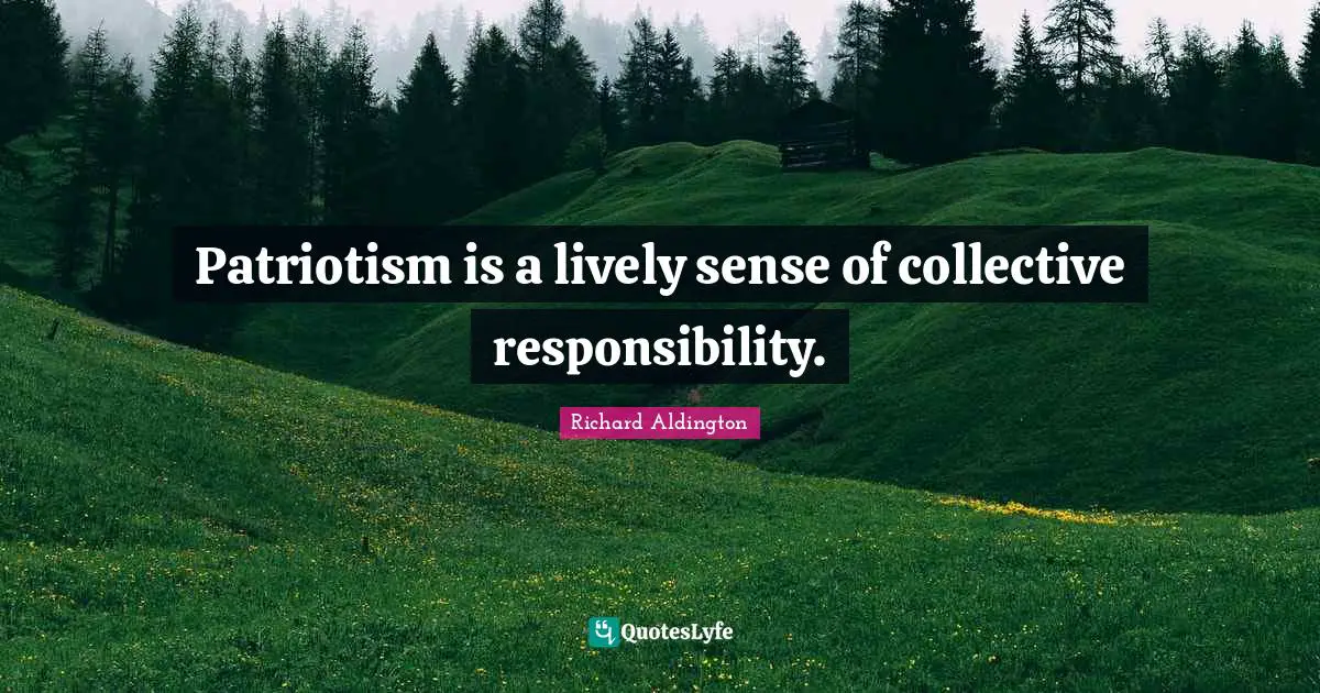 Patriotism is a lively sense of collective responsibility.