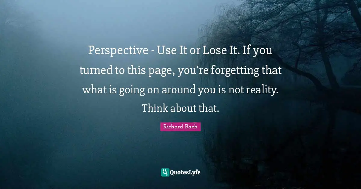 Richard Bach Quotes: "Perspective - Use It or Lose It. If you turned to this page, you're forgetting that what is going on around you is not reality. Think about that."