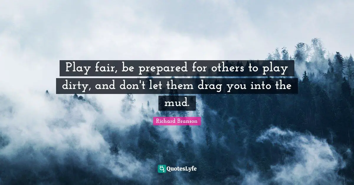 Play fair, be prepared for others to play dirty, and don't let them drag you into the mud.