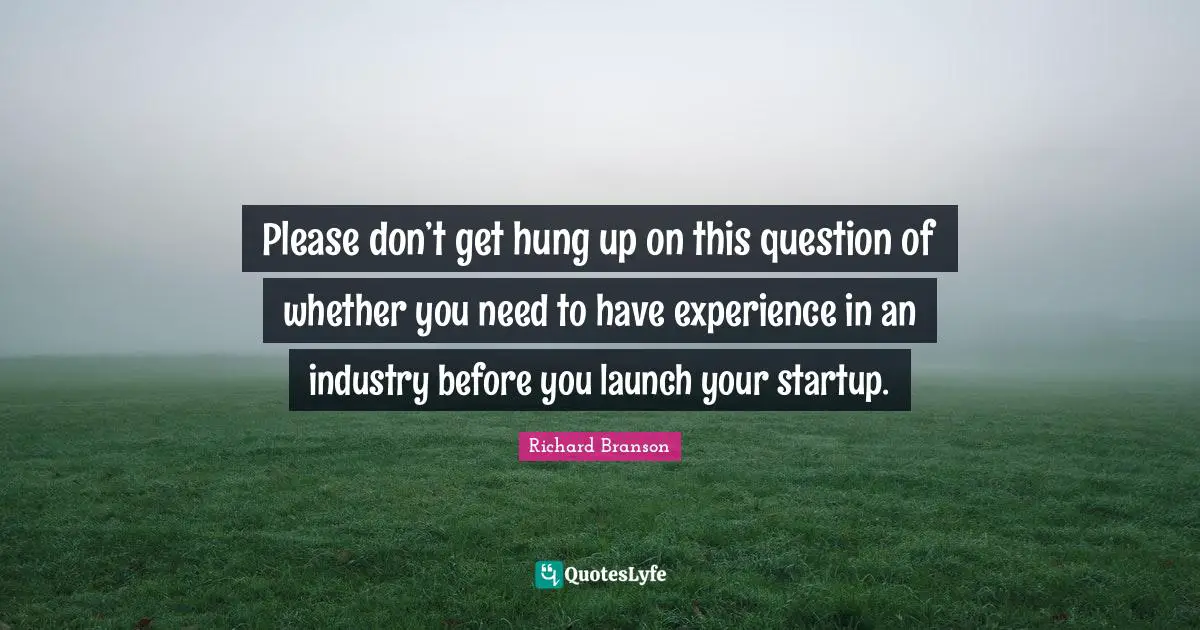 Please don’t get hung up on this question of whether you need to have experience in an industry before you launch your startup.