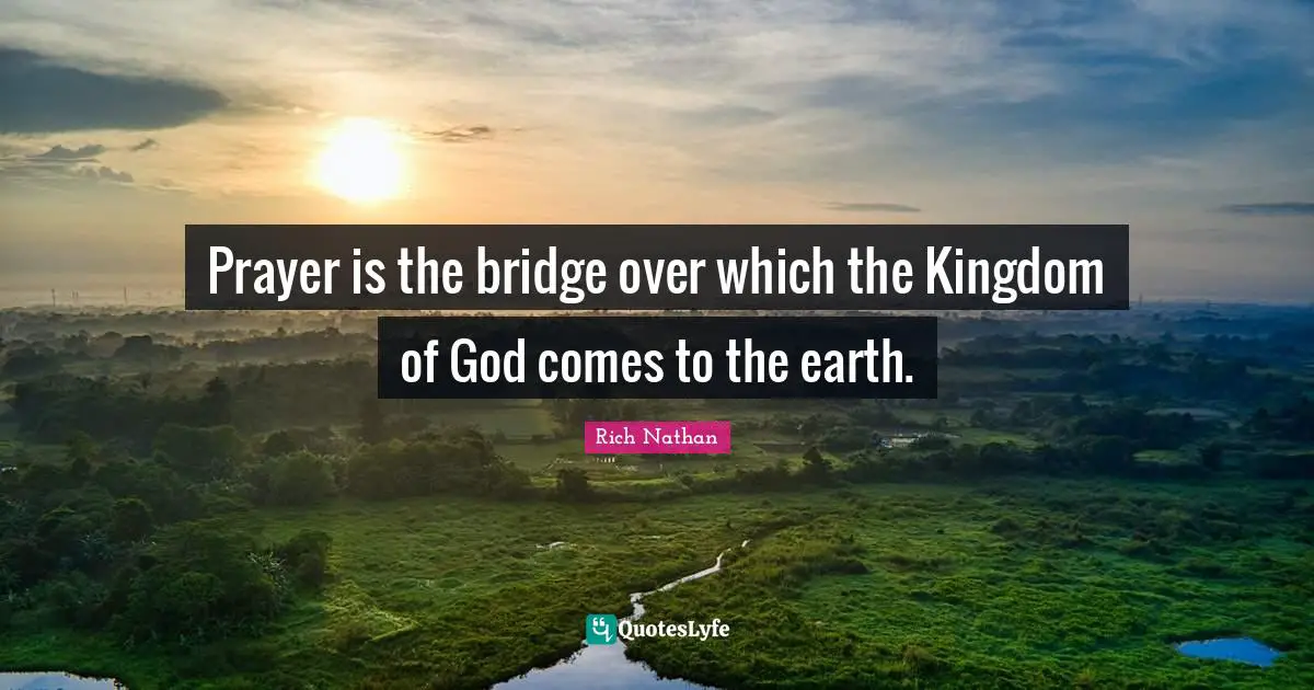 Prayer is the bridge over which the Kingdom of God comes to the earth.