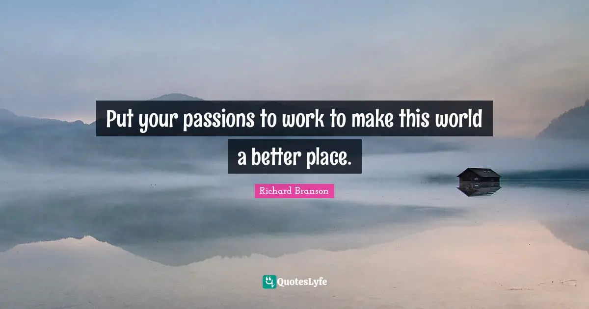 Put your passions to work to make this world a better place.