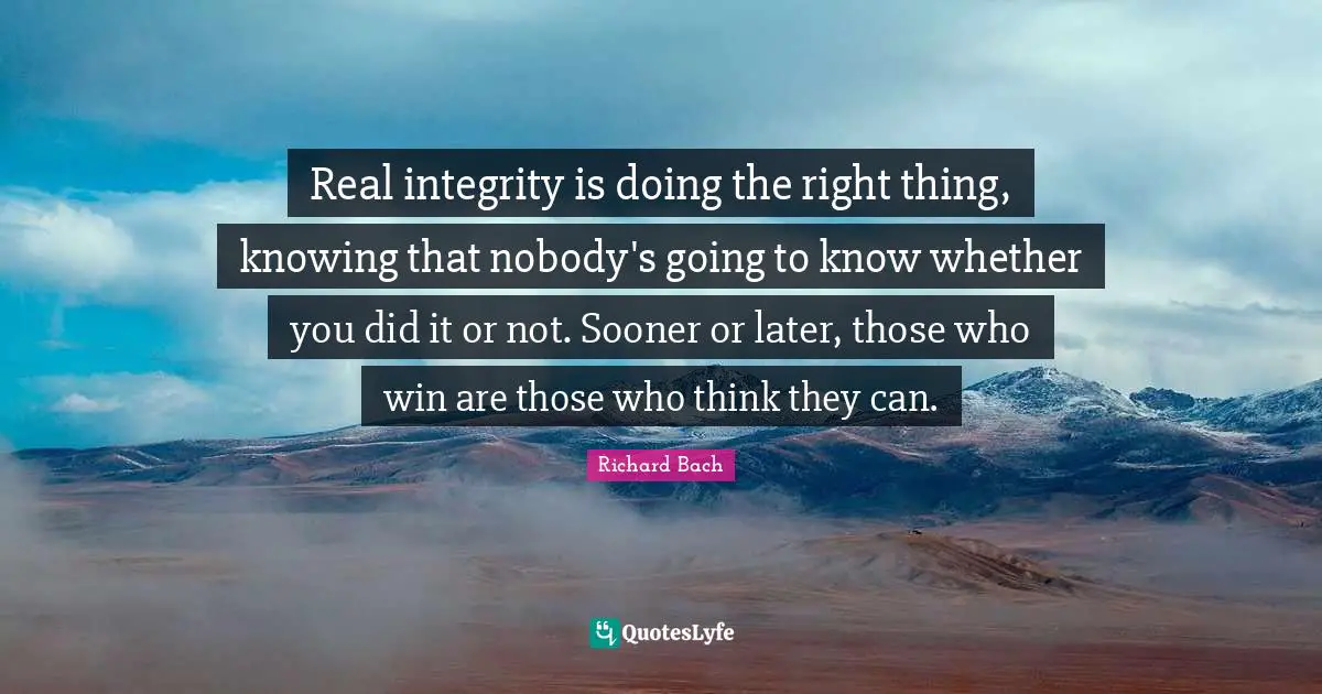 Richard Bach Quotes: "Real integrity is doing the right thing, knowing that nobody's going to know whether you did it or not. Sooner or later, those who win are those who think they can."
