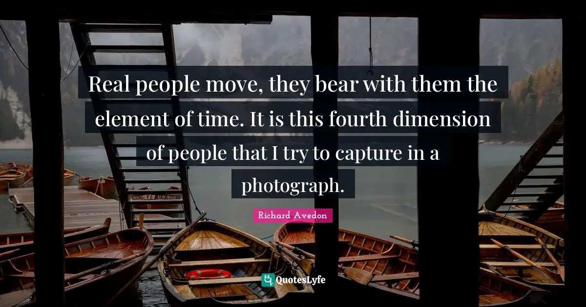 Real people move, they bear with them the element of time. It is this fourth dimension of people that I try to capture in a photograph.