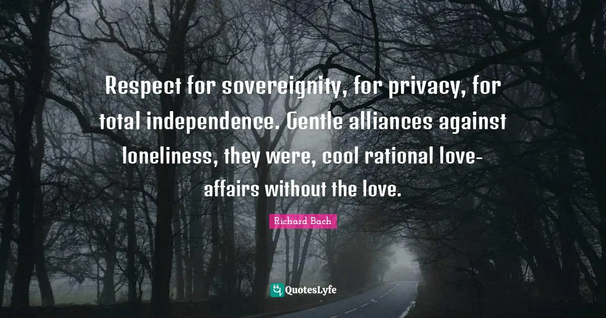 Respect for sovereignity, for privacy, for total independence. Gentle alliances against loneliness, they were, cool rational love-affairs without the love.