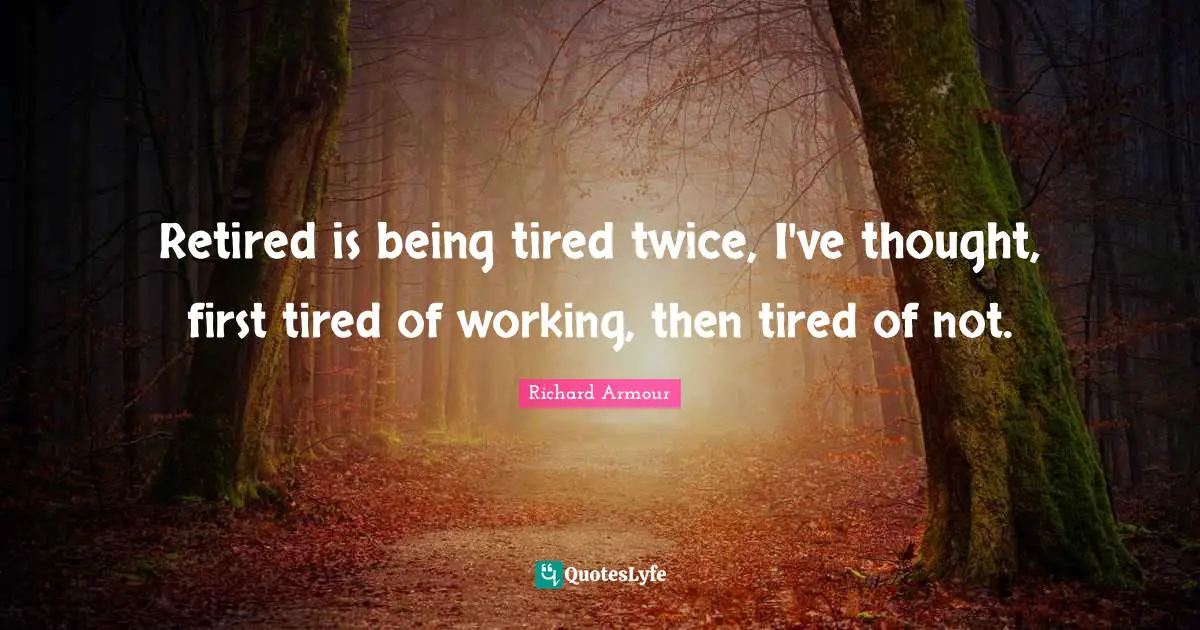 Retired is being tired twice, I've thought, first tired of working, then tired of not.