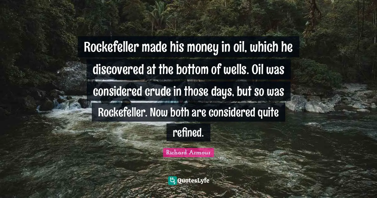 Rockefeller made his money in oil, which he discovered at the bottom of wells. Oil was considered crude in those days, but so was Rockefeller. Now both are considered quite refined.