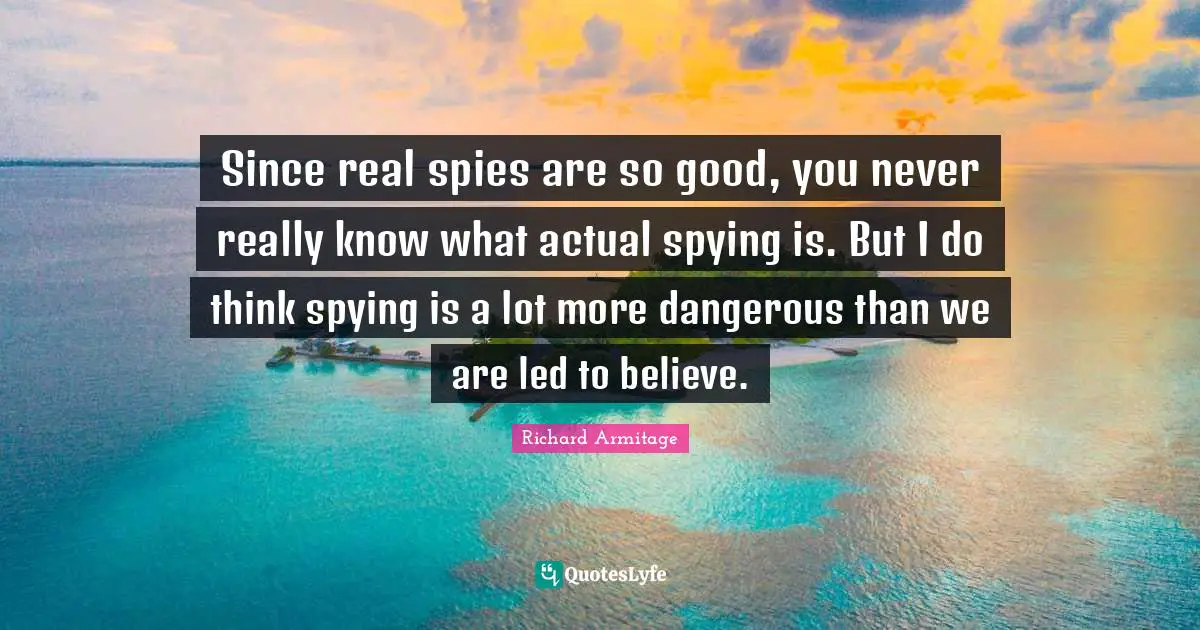 Since real spies are so good, you never really know what actual spying is. But I do think spying is a lot more dangerous than we are led to believe.