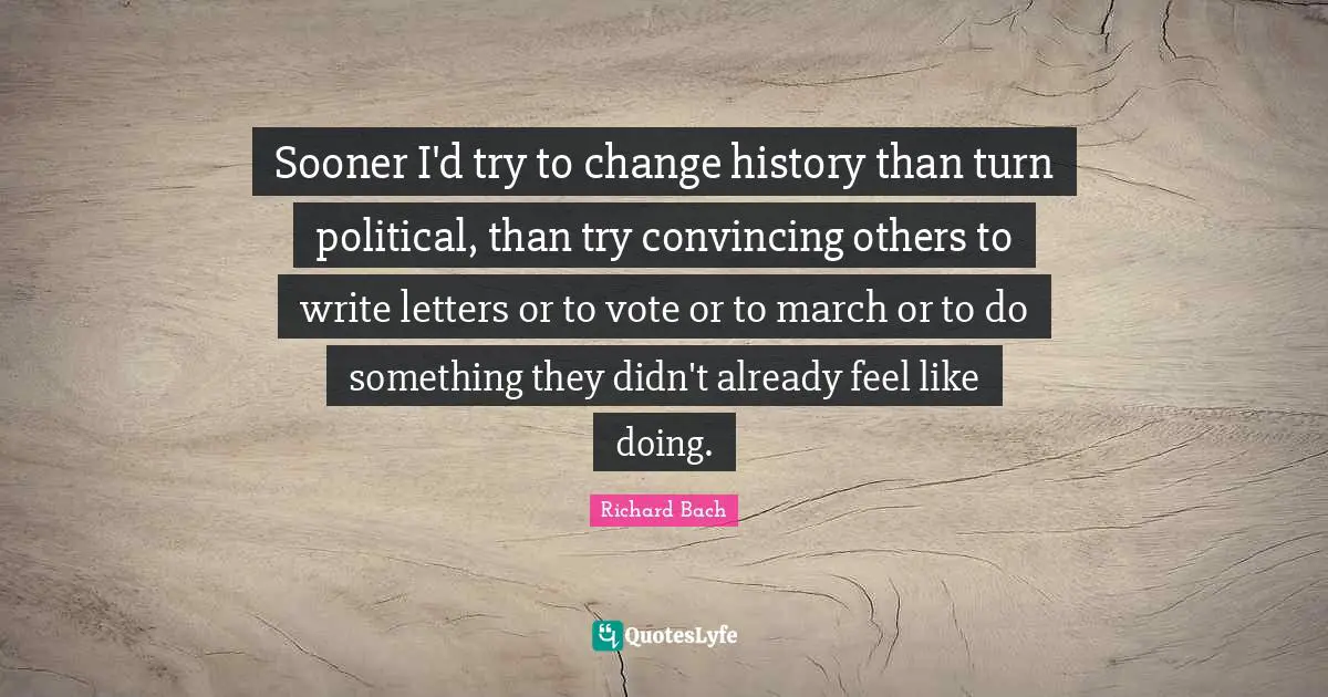 Richard Bach Quotes: "Sooner I'd try to change history than turn political, than try convincing others to write letters or to vote or to march or to do something they didn't already feel like doing."