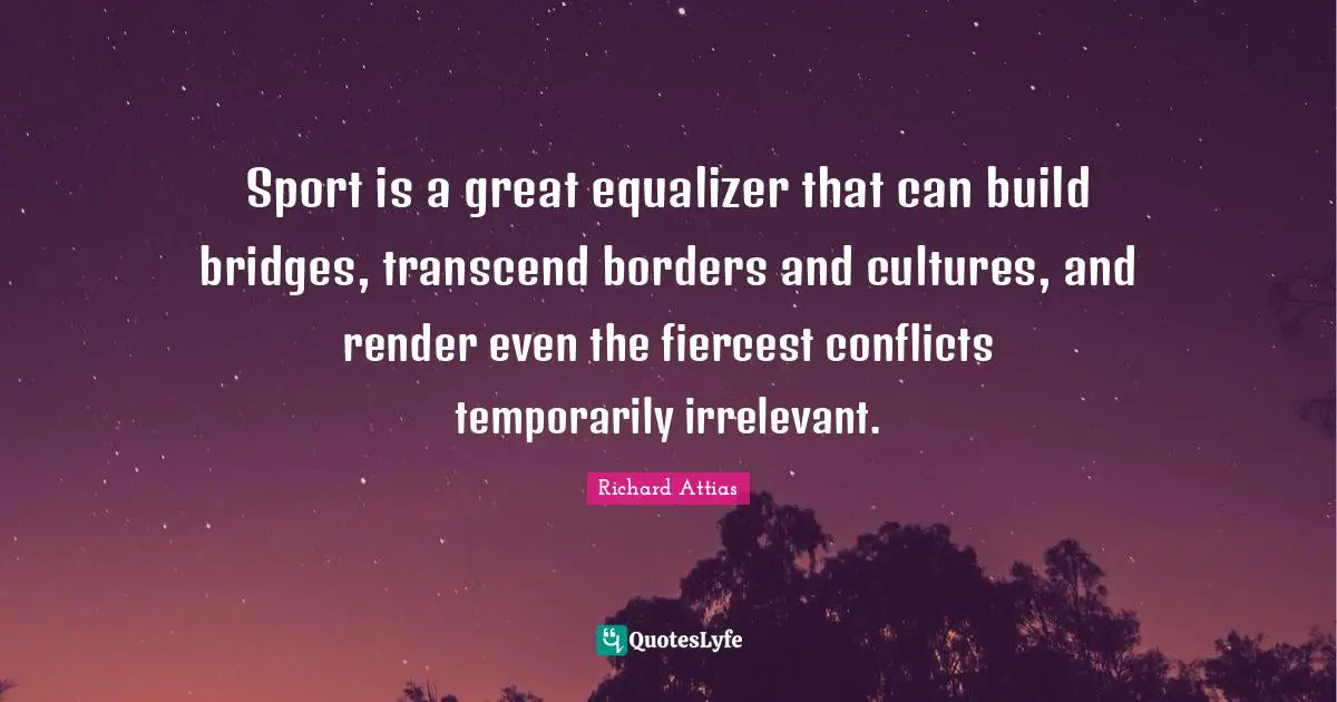 Sport is a great equalizer that can build bridges, transcend borders and cultures, and render even the fiercest conflicts temporarily irrelevant.