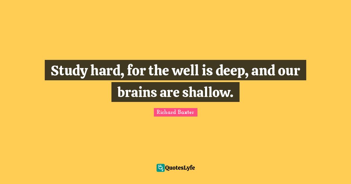 Study hard, for the well is deep, and our brains are shallow.
