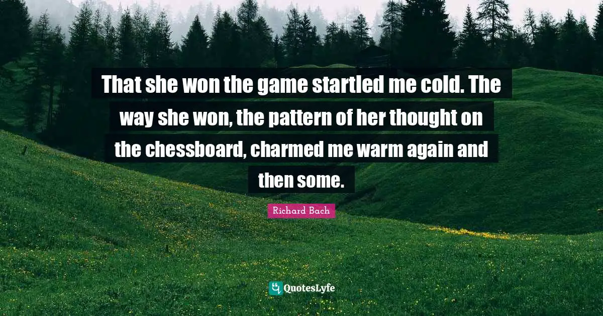That she won the game startled me cold. The way she won, the pattern of her thought on the chessboard, charmed me warm again and then some.