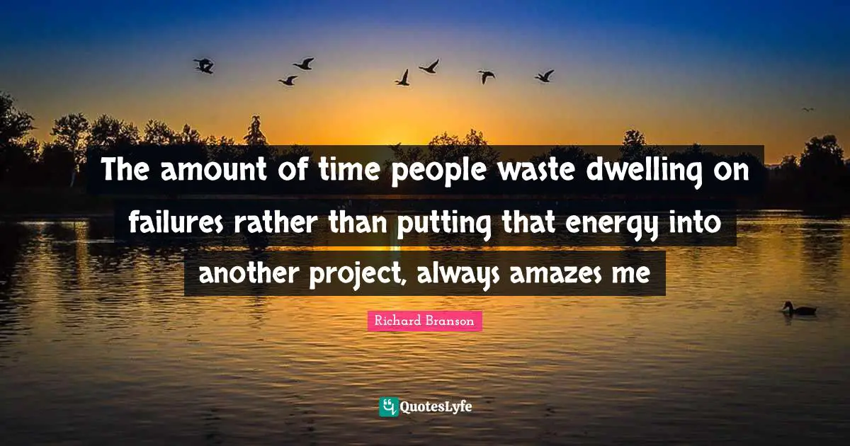 The amount of time people waste dwelling on failures rather than putting that energy into another project, always amazes me
