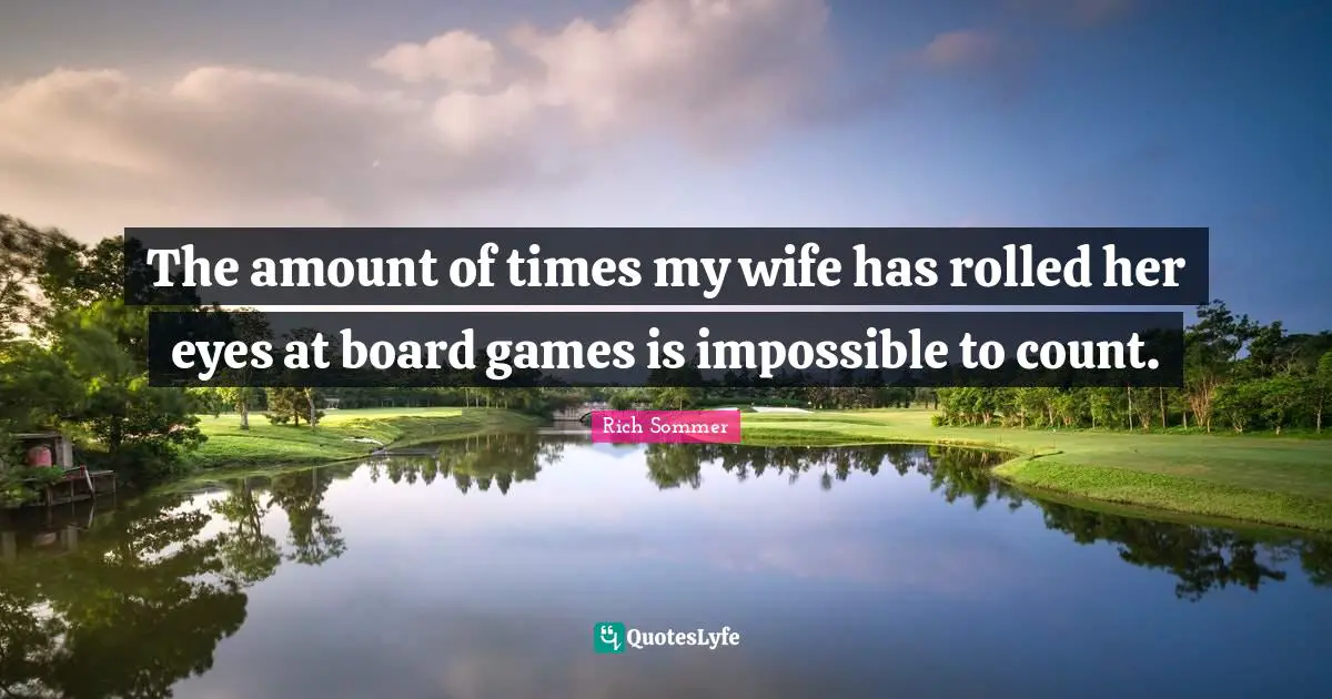 The amount of times my wife has rolled her eyes at board games is impossible to count.