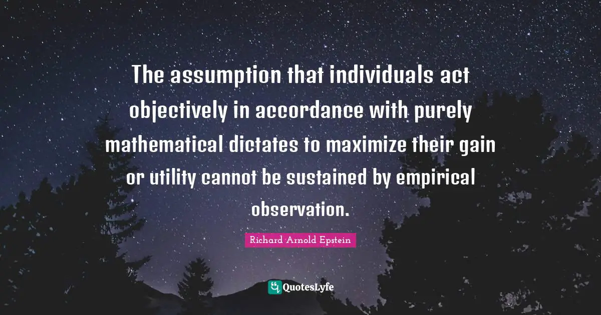 The assumption that individuals act objectively in accordance with purely mathematical dictates to maximize their gain or utility cannot be sustained by empirical observation.
