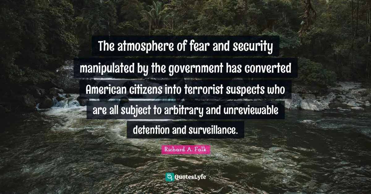 Detention Quotes: "The atmosphere of fear and security manipulated by the government has converted American citizens into terrorist suspects who are all subject to arbitrary and unreviewable detention and surveillance."