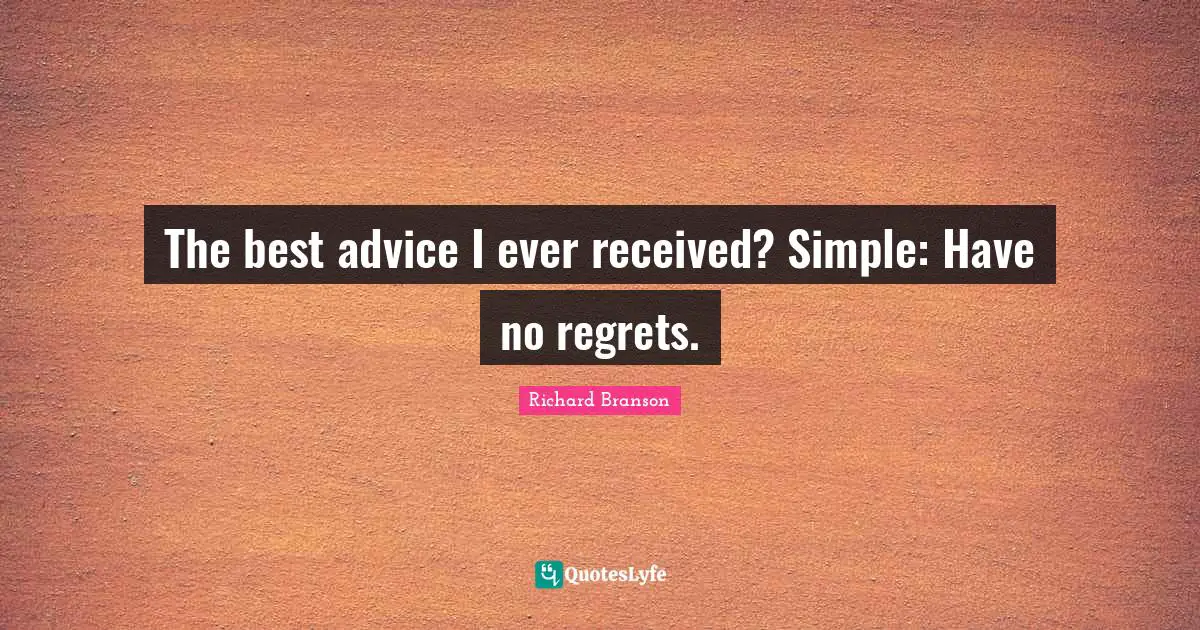 The best advice I ever received? Simple: Have no regrets.