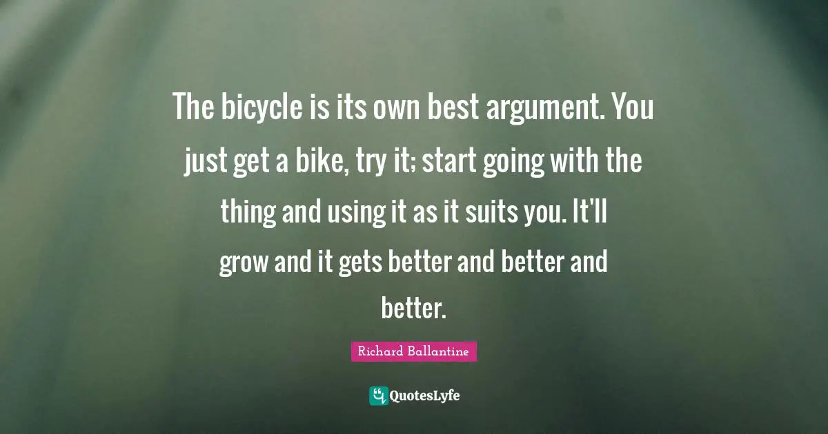 Suits You Quotes: "The bicycle is its own best argument. You just get a bike, try it; start going with the thing and using it as it suits you. It'll grow and it gets better and better and better."